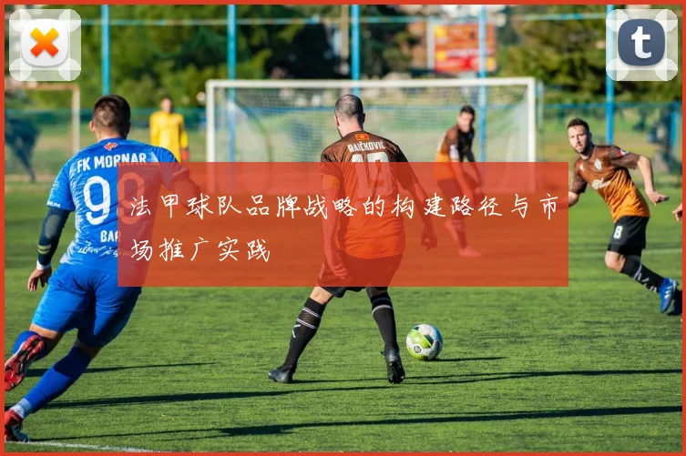 法甲球队品牌战略的构建路径与市场推广实践