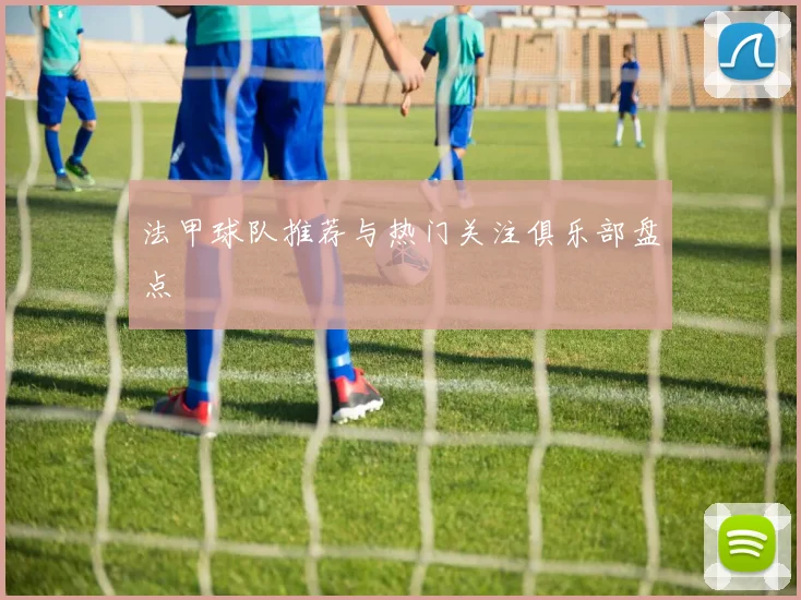 法甲球队推荐与热门关注俱乐部盘点