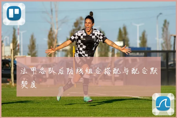 法甲各队后防线组合搭配与配合默契度