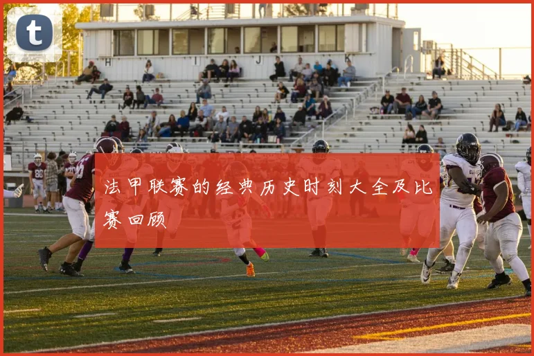 法甲联赛的经典历史时刻大全及比赛回顾