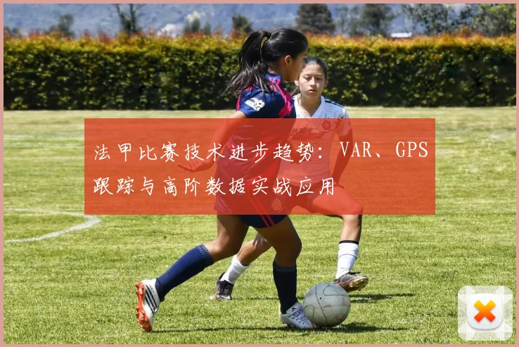 法甲比赛技术进步趋势：VAR、GPS跟踪与高阶数据实战应用