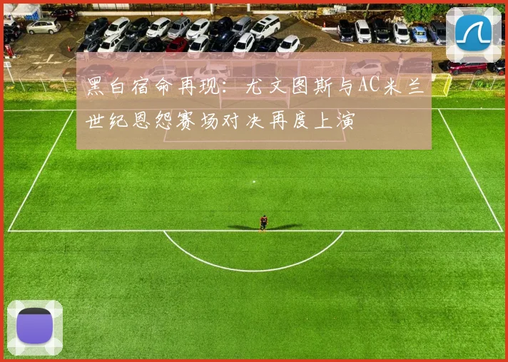 黑白宿命再现：尤文图斯与AC米兰世纪恩怨赛场对决再度上演