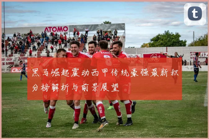 黑马崛起震动西甲传统豪强最新积分榜解析与前景展望